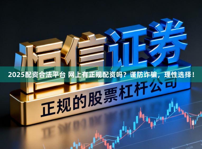 2025配资合法平台 网上有正规配资吗？谨防诈骗，理性选择！