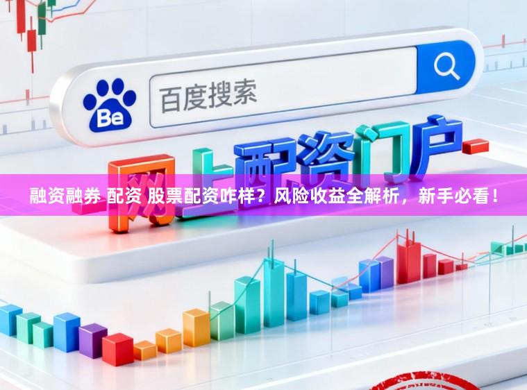 融资融券 配资 股票配资咋样？风险收益全解析，新手必看！