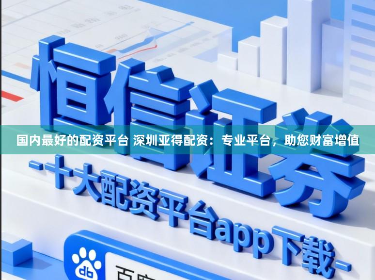 国内最好的配资平台 深圳亚得配资:专业平台,助您财富增值
