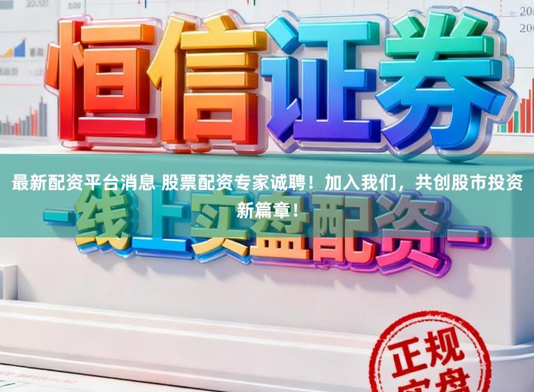 最新配资平台消息 股票配资专家诚聘！加入我们，共创股市投资新篇章！