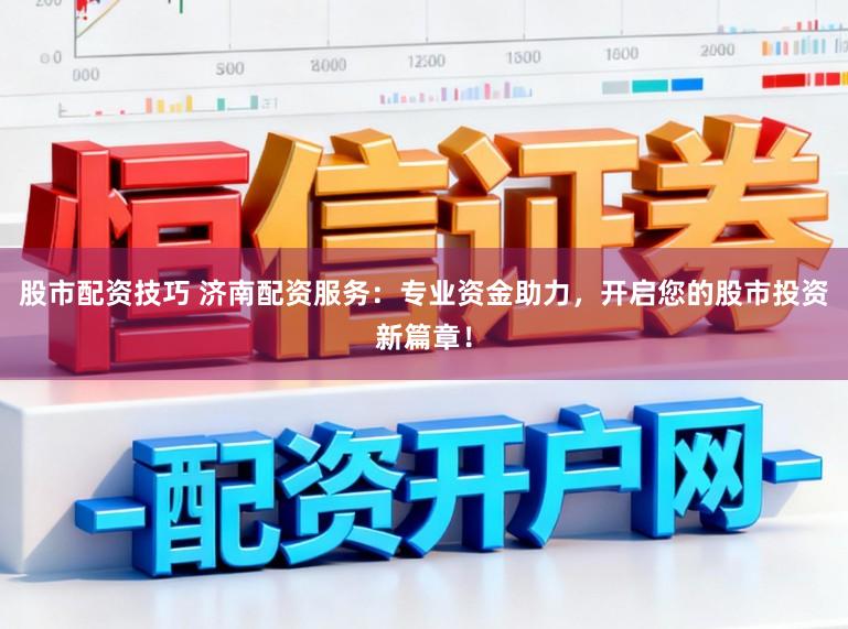 股市配资技巧 济南配资服务:专业资金助力,开启您的股市投资新篇章!