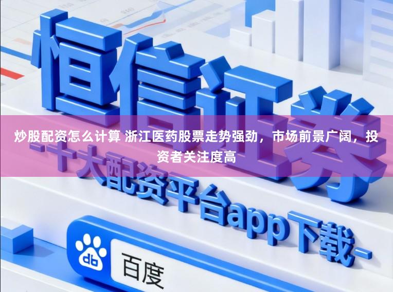 炒股配资怎么计算 浙江医药股票走势强劲，市场前景广阔，投资者关注度高