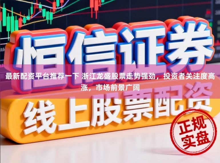 最新配资平台推荐一下 浙江龙盛股票走势强劲，投资者关注度高涨，市场前景广阔