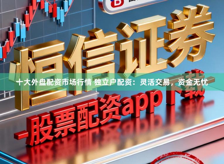 十大外盘配资市场行情 独立户配资：灵活交易，资金无忧