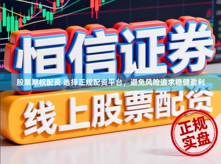 股票期权配资 选择正规配资平台，避免风险追求稳健盈利