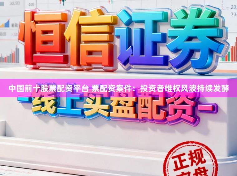 中国前十股票配资平台 票配资案件：投资者维权风波持续发酵
