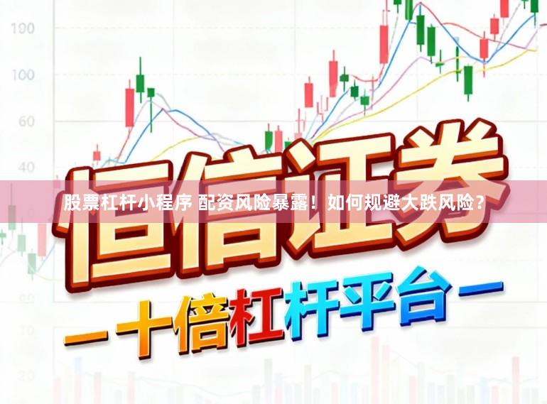 股票杠杆小程序 配资风险暴露！如何规避大跌风险？