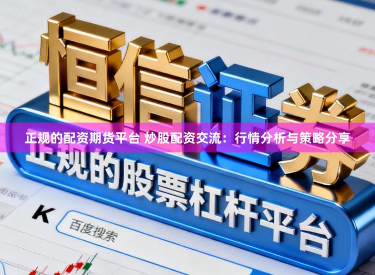 正规的配资期货平台 炒股配资交流：行情分析与策略分享