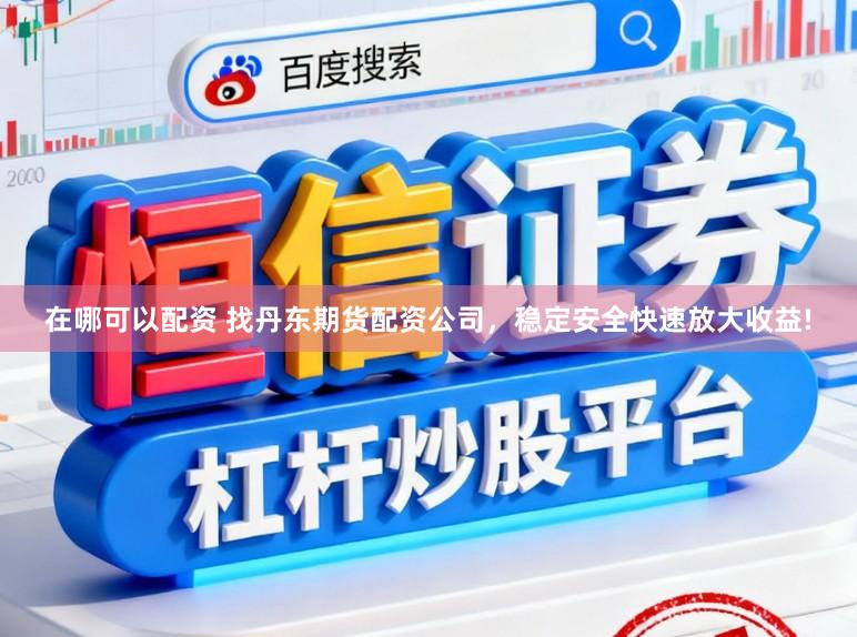 在哪可以配资 找丹东期货配资公司，稳定安全快速放大收益!