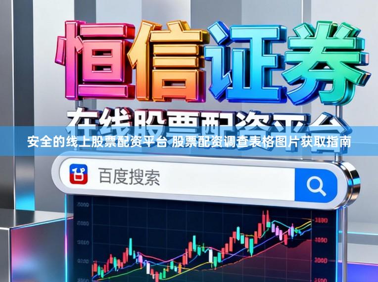 安全的线上股票配资平台 股票配资调查表格图片获取指南