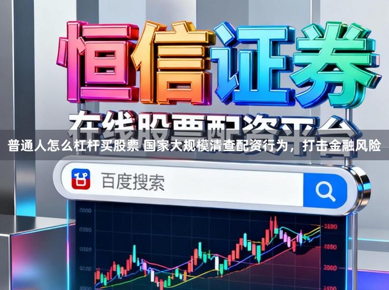 普通人怎么杠杆买股票 国家大规模清查配资行为，打击金融风险