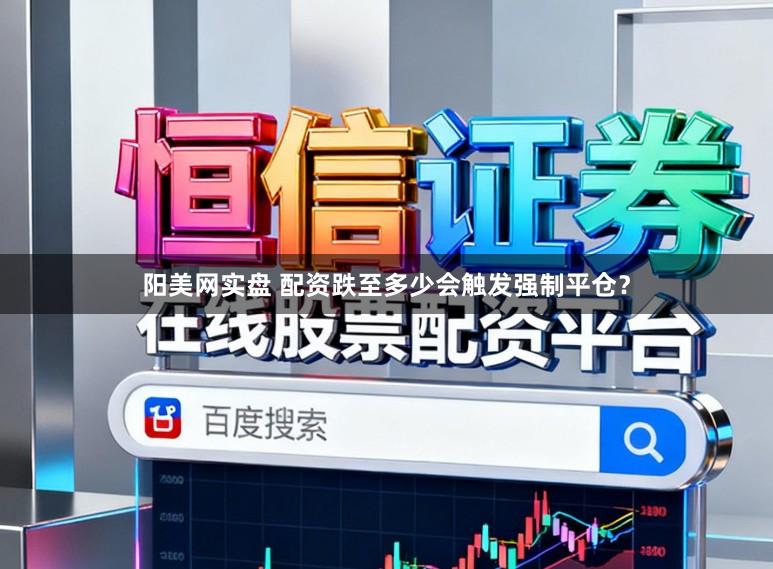阳美网实盘 配资跌至多少会触发强制平仓？