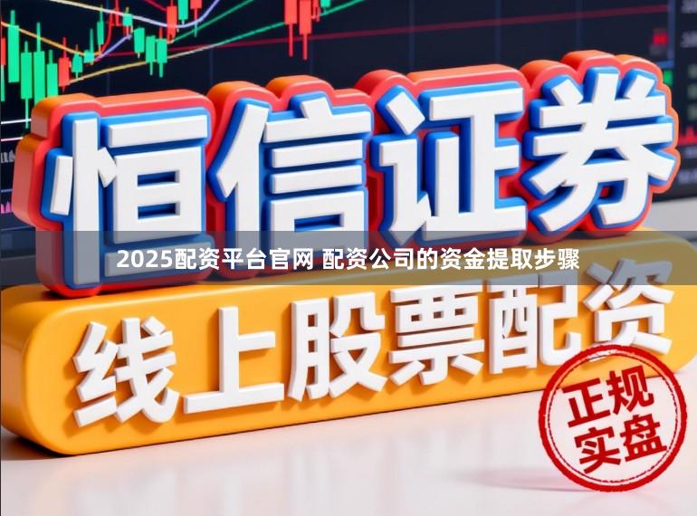 2025配资平台官网 配资公司的资金提取步骤