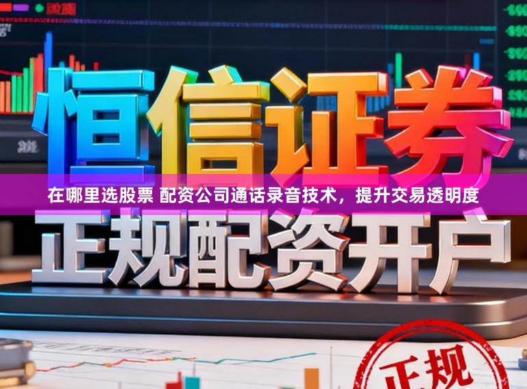 在哪里选股票 配资公司通话录音技术，提升交易透明度