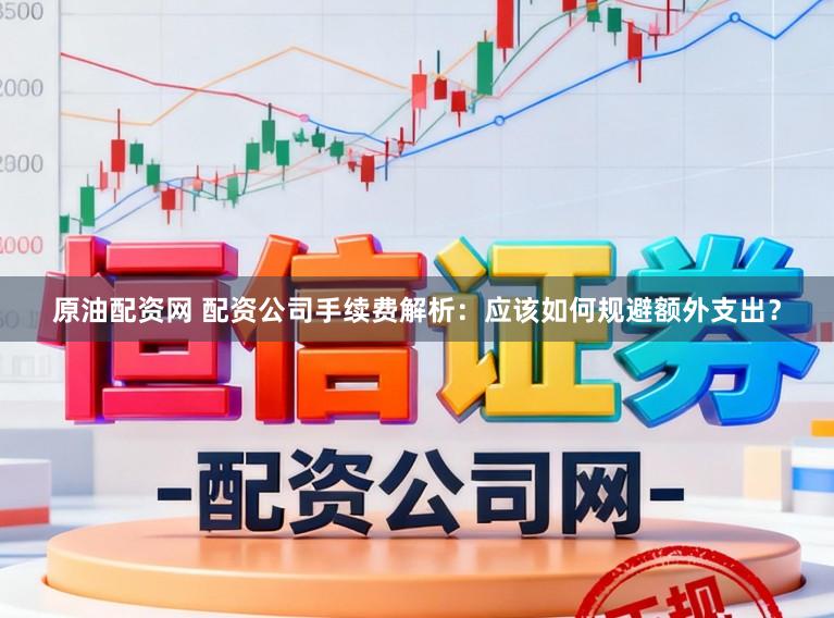 原油配资网 配资公司手续费解析：应该如何规避额外支出？