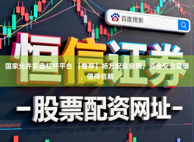 国家允许实盘杠杆平台 【推荐】杨方配资官网，资金安全靠谱，值得信赖