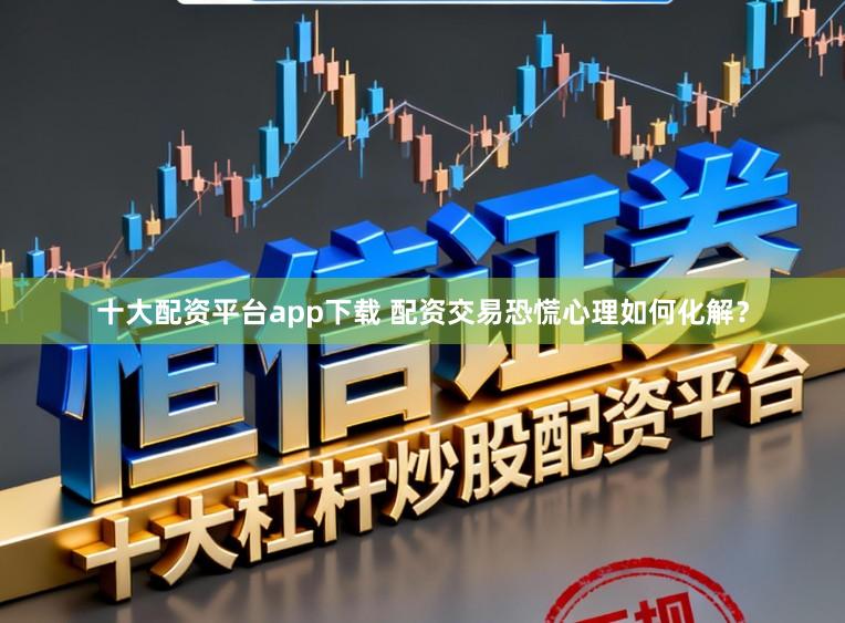 十大配资平台app下载 配资交易恐慌心理如何化解？
