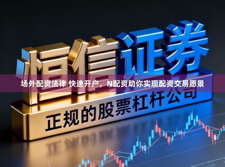 场外配资法律 快速开户，N配资助你实现配资交易愿景