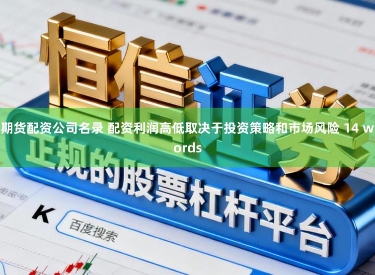期货配资公司名录 配资利润高低取决于投资策略和市场风险 14 words