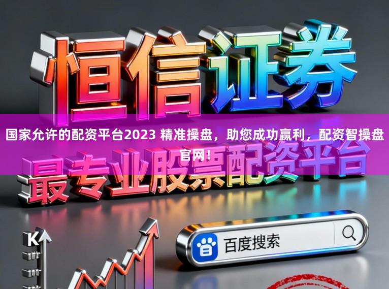 国家允许的配资平台2023 精准操盘，助您成功赢利，配资智操盘官网！