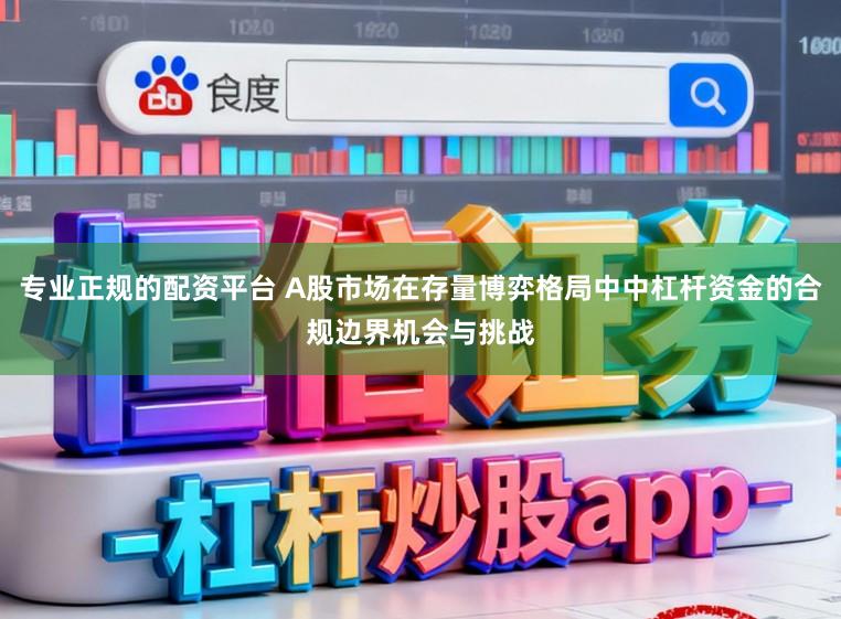 专业正规的配资平台 A股市场在存量博弈格局中中杠杆资金的合规边界机会与挑战