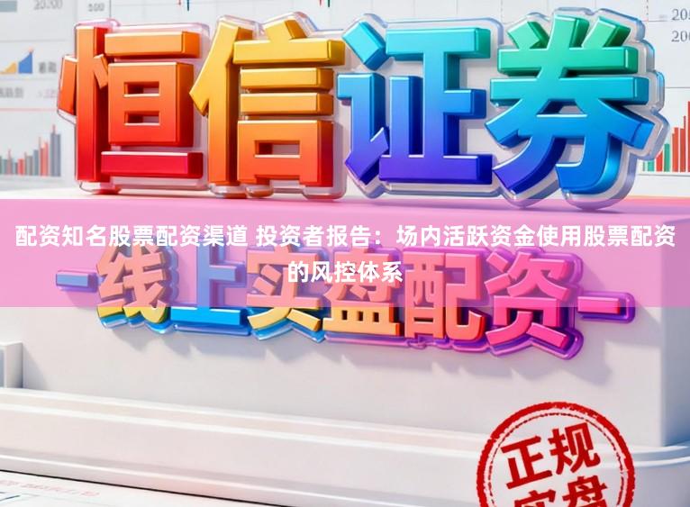 配资知名股票配资渠道 投资者报告：场内活跃资金使用股票配资的风控体系