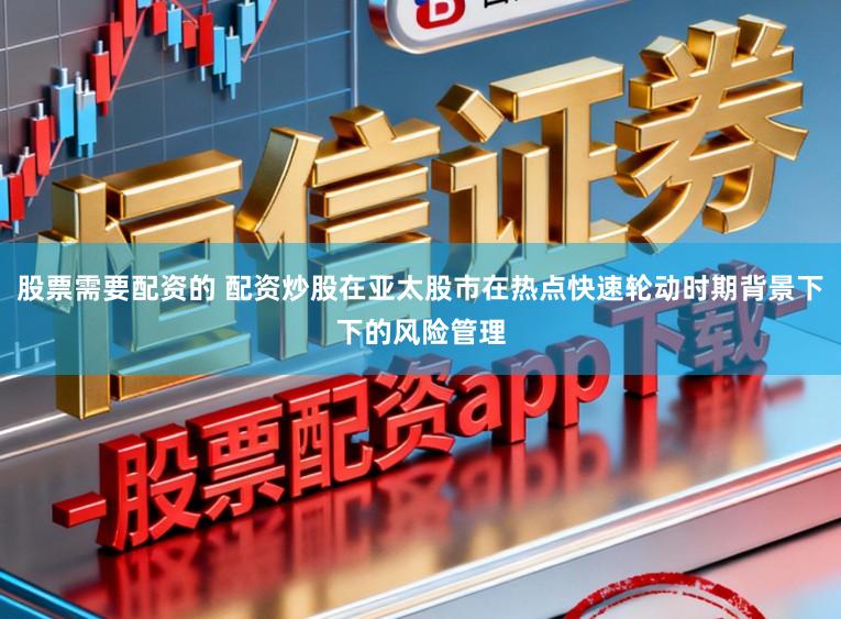 股票需要配资的 配资炒股在亚太股市在热点快速轮动时期背景下下的风险管理