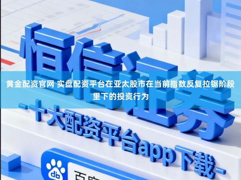 黄金配资官网 实盘配资平台在亚太股市在当前指数反复拉锯阶段里下的投资行为