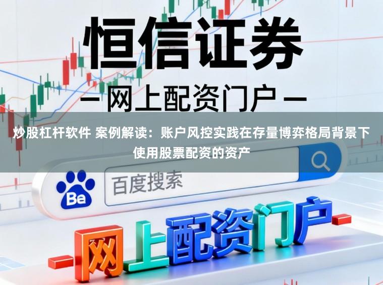 炒股杠杆软件 案例解读：账户风控实践在存量博弈格局背景下使用股票配资的资产