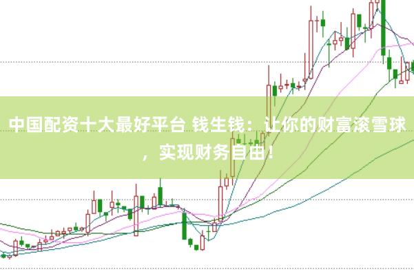 中国配资十大最好平台 钱生钱：让你的财富滚雪球，实现财务自由！