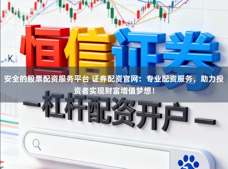 安全的股票配资服务平台 证券配资官网：专业配资服务，助力投资者实现财富增值梦想！