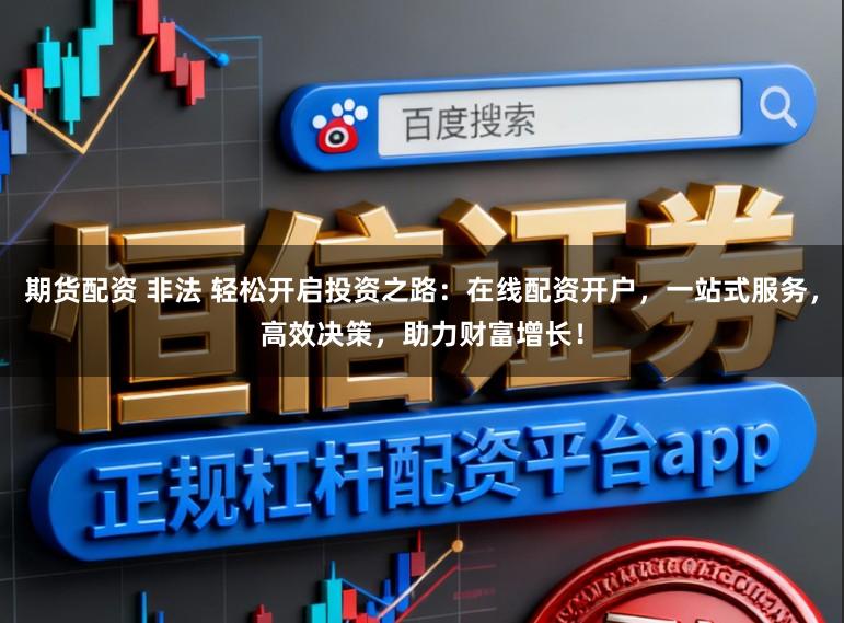 期货配资 非法 轻松开启投资之路：在线配资开户，一站式服务，高效决策，助力财富增长！