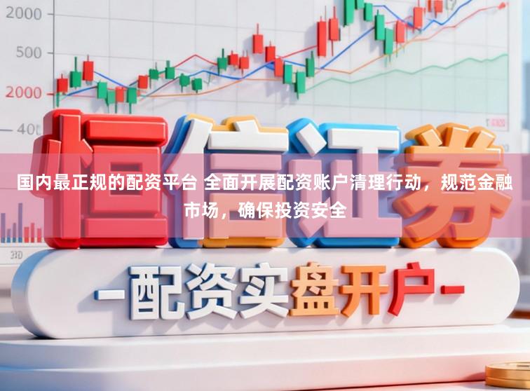国内最正规的配资平台 全面开展配资账户清理行动，规范金融市场，确保投资安全