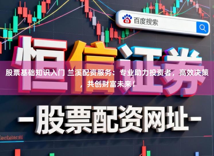 股票基础知识入门 兰溪配资服务：专业助力投资者，高效决策，共创财富未来！
