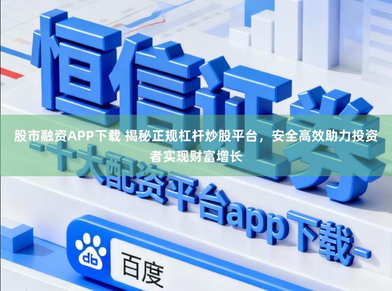 股市融资APP下载 揭秘正规杠杆炒股平台，安全高效助力投资者实现财富增长
