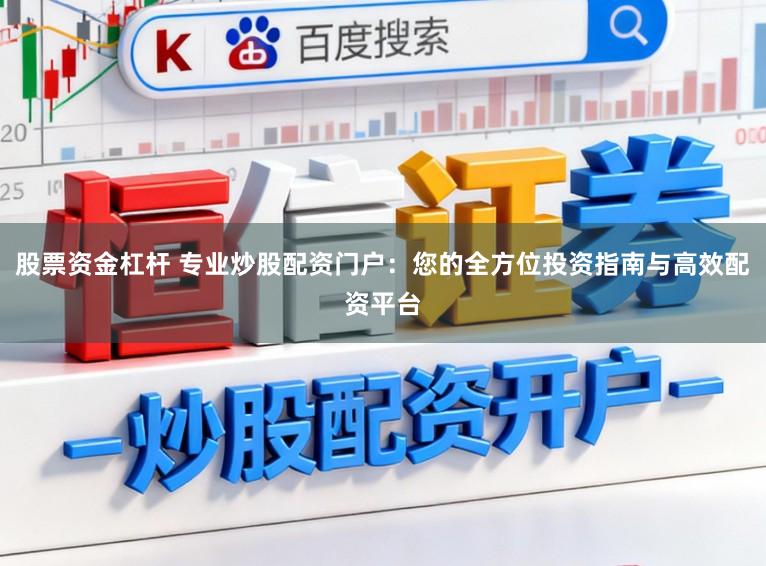 股票资金杠杆 专业炒股配资门户：您的全方位投资指南与高效配资平台