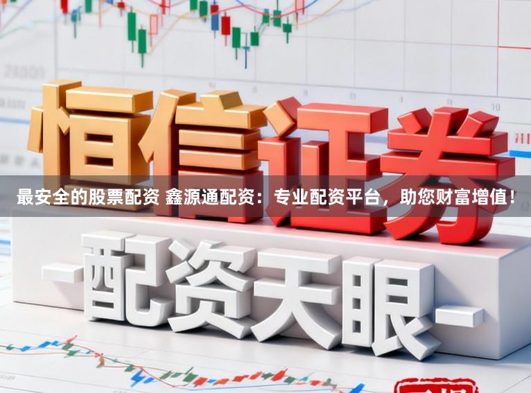 最安全的股票配资 鑫源通配资：专业配资平台，助您财富增值！