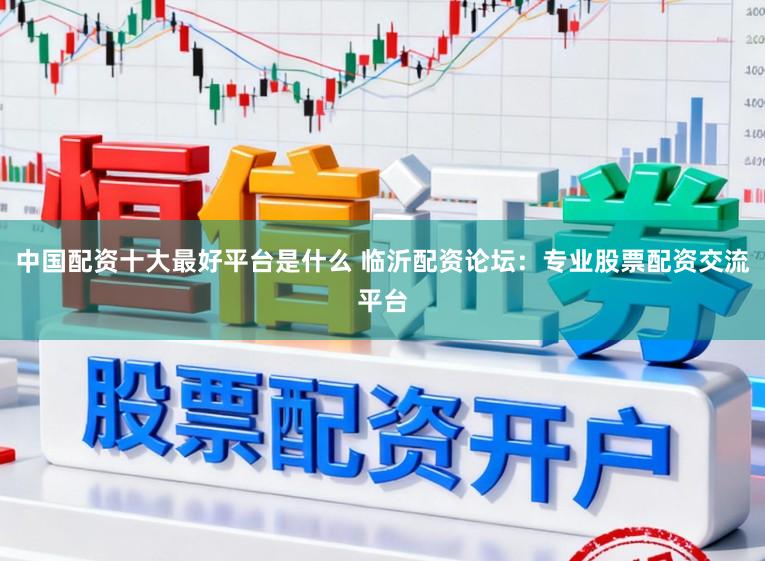 中国配资十大最好平台是什么 临沂配资论坛：专业股票配资交流平台