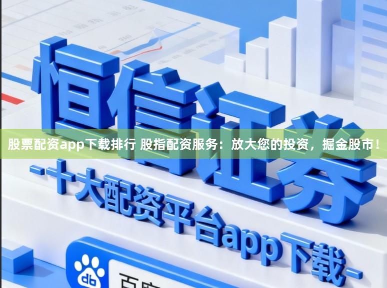 股票配资app下载排行 股指配资服务：放大您的投资，掘金股市！