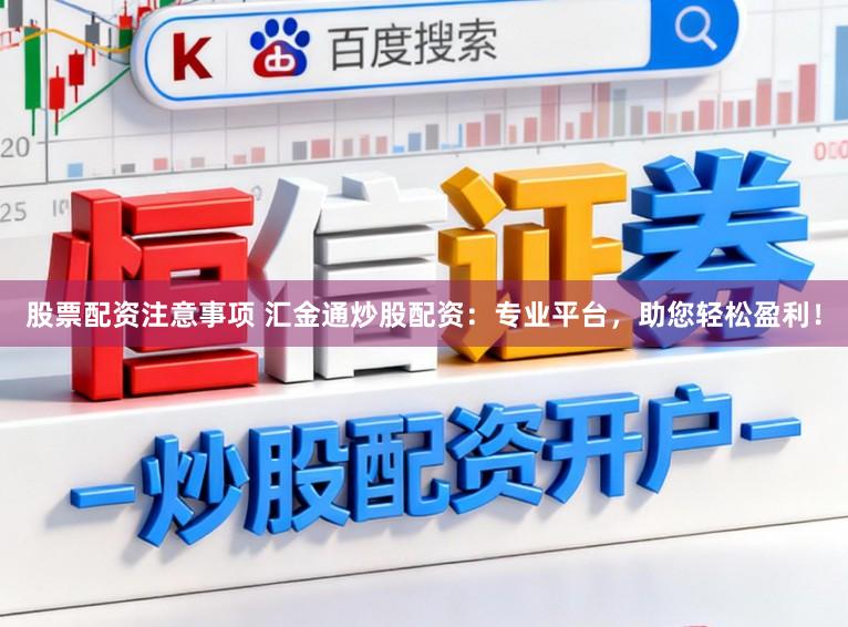 股票配资注意事项 汇金通炒股配资：专业平台，助您轻松盈利！