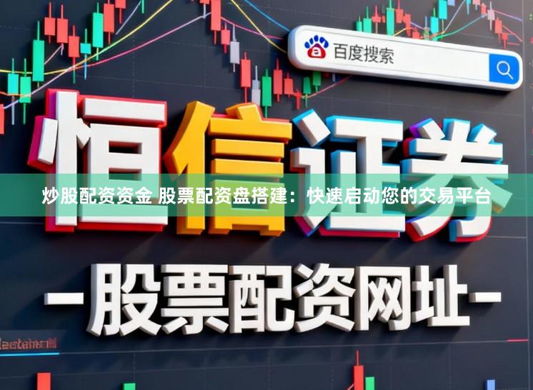 炒股配资资金 股票配资盘搭建：快速启动您的交易平台
