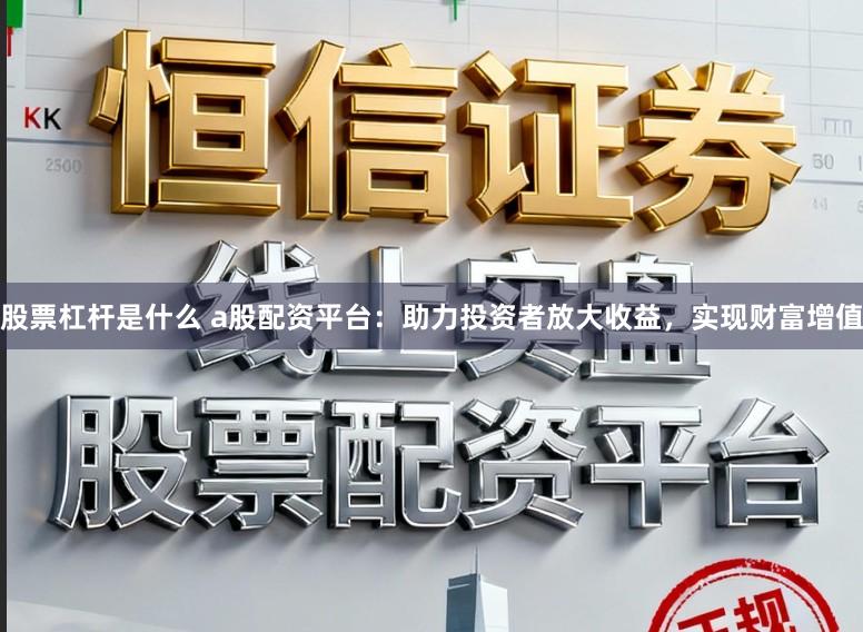股票杠杆是什么 a股配资平台：助力投资者放大收益，实现财富增值