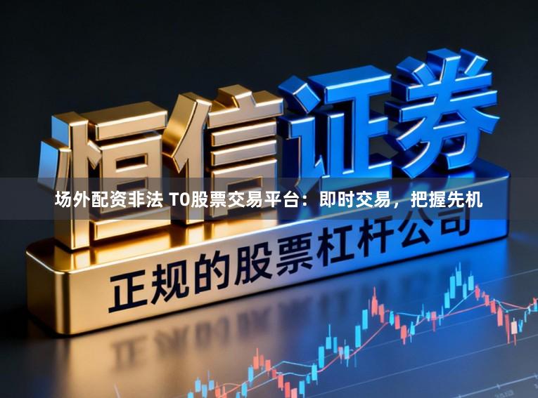 场外配资非法 T0股票交易平台:即时交易,把握先机